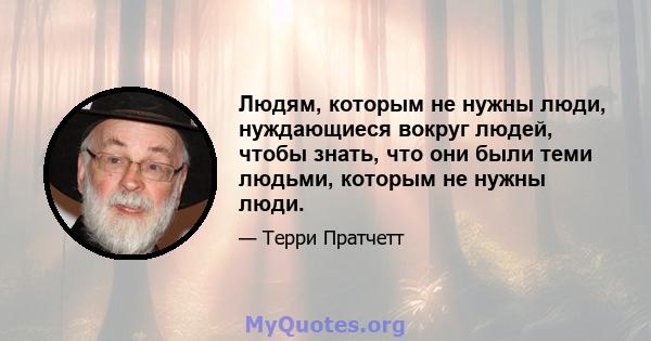 Людям, которым не нужны люди, нуждающиеся вокруг людей, чтобы знать, что они были теми людьми, которым не нужны люди.