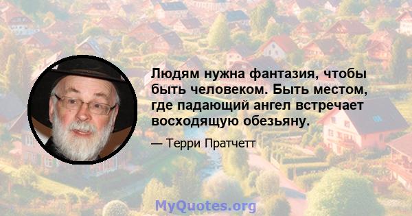 Людям нужна фантазия, чтобы быть человеком. Быть местом, где падающий ангел встречает восходящую обезьяну.