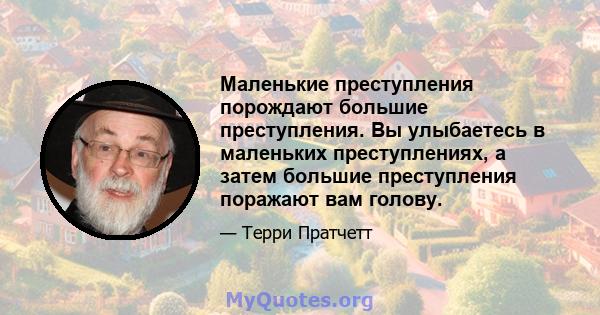 Маленькие преступления порождают большие преступления. Вы улыбаетесь в маленьких преступлениях, а затем большие преступления поражают вам голову.