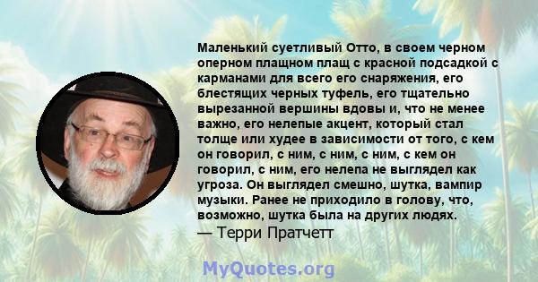 Маленький суетливый Отто, в своем черном оперном плащном плащ с красной подсадкой с карманами для всего его снаряжения, его блестящих черных туфель, его тщательно вырезанной вершины вдовы и, что не менее важно, его