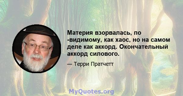 Материя взорвалась, по -видимому, как хаос, но на самом деле как аккорд. Окончательный аккорд силового.