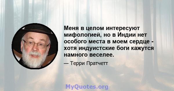 Меня в целом интересуют мифологией, но в Индии нет особого места в моем сердце - хотя индуистские боги кажутся намного веселее.