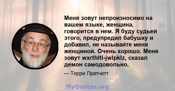 Меня зовут непроизносимо на вашем языке, женщина, говорится в нем. Я буду судьей этого, предупредил бабушку и добавил, не называйте меня женщиной. Очень хорошо. Меня зовут wxrthltl-jwlpklz, сказал демон самодовольно.