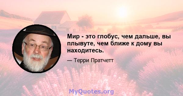 Мир - это глобус, чем дальше, вы плывуте, чем ближе к дому вы находитесь.