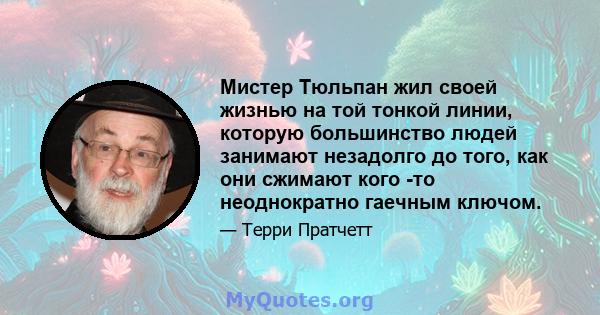 Мистер Тюльпан жил своей жизнью на той тонкой линии, которую большинство людей занимают незадолго до того, как они сжимают кого -то неоднократно гаечным ключом.