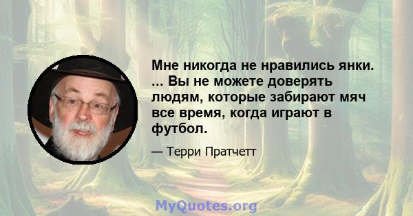 Мне никогда не нравились янки. ... Вы не можете доверять людям, которые забирают мяч все время, когда играют в футбол.