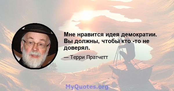 Мне нравится идея демократии. Вы должны, чтобы кто -то не доверял.