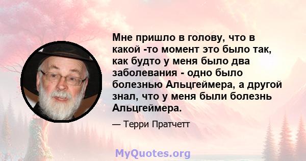 Мне пришло в голову, что в какой -то момент это было так, как будто у меня было два заболевания - одно было болезнью Альцгеймера, а другой знал, что у меня были болезнь Альцгеймера.