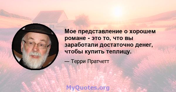 Мое представление о хорошем романе - это то, что вы заработали достаточно денег, чтобы купить теплицу.