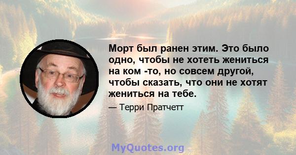 Морт был ранен этим. Это было одно, чтобы не хотеть жениться на ком -то, но совсем другой, чтобы сказать, что они не хотят жениться на тебе.