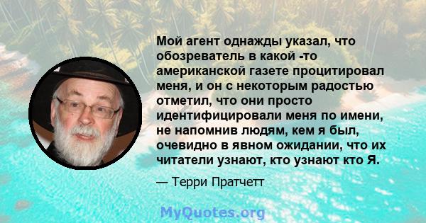 Мой агент однажды указал, что обозреватель в какой -то американской газете процитировал меня, и он с некоторым радостью отметил, что они просто идентифицировали меня по имени, не напомнив людям, кем я был, очевидно в