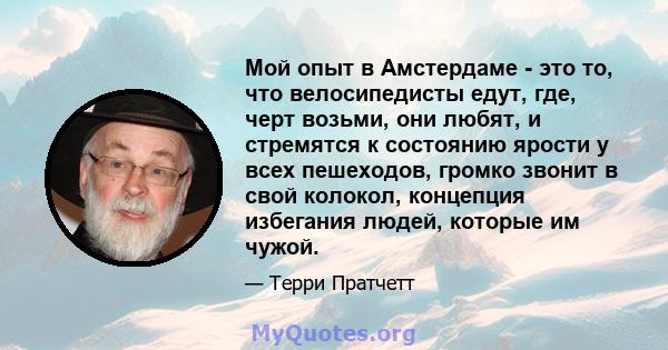 Мой опыт в Амстердаме - это то, что велосипедисты едут, где, черт возьми, они любят, и стремятся к состоянию ярости у всех пешеходов, громко звонит в свой колокол, концепция избегания людей, которые им чужой.