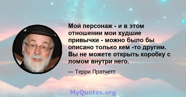 Мой персонаж - и в этом отношении мои худшие привычки - можно было бы описано только кем -то другим. Вы не можете открыть коробку с ломом внутри него.