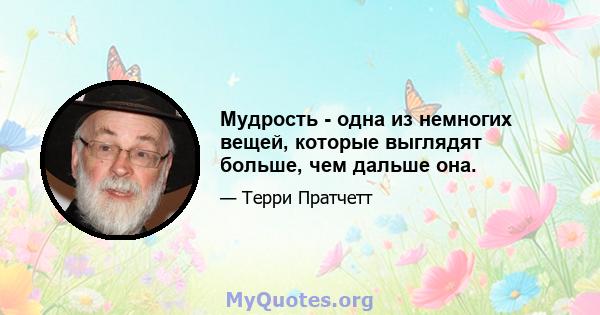 Мудрость - одна из немногих вещей, которые выглядят больше, чем дальше она.