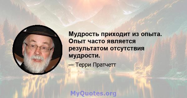 Мудрость приходит из опыта. Опыт часто является результатом отсутствия мудрости.