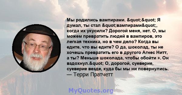 Мы родились вампирами. "" Я думал, ты стал "вампирами", когда их укусили? Дорогой меня, нет. О, мы можем превратить людей в вампиров, это легкая техника, но в чем дело? Когда вы едите, что вы едите?