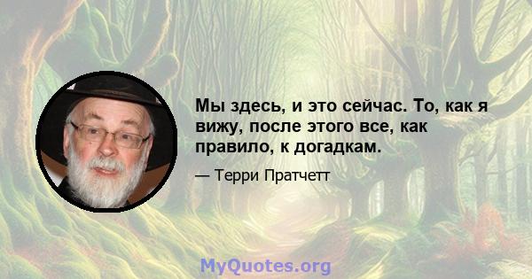 Мы здесь, и это сейчас. То, как я вижу, после этого все, как правило, к догадкам.