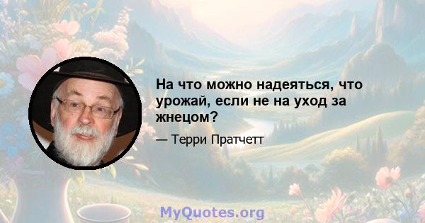 На что можно надеяться, что урожай, если не на уход за жнецом?