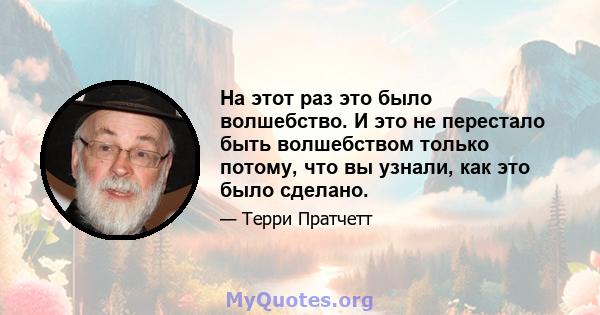 На этот раз это было волшебство. И это не перестало быть волшебством только потому, что вы узнали, как это было сделано.