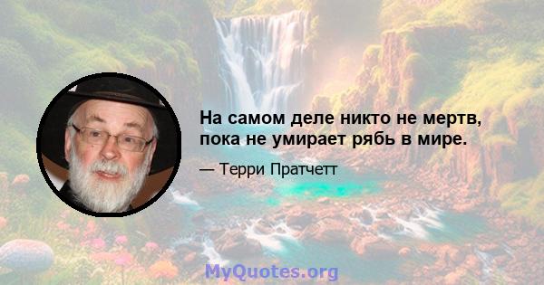 На самом деле никто не мертв, пока не умирает рябь в мире.