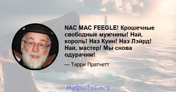 NAC MAC FEEGLE! Крошечные свободные мужчины! Най, король! Наэ Куин! Наэ Лэйрд! Най, мастер! Мы снова одурачим!