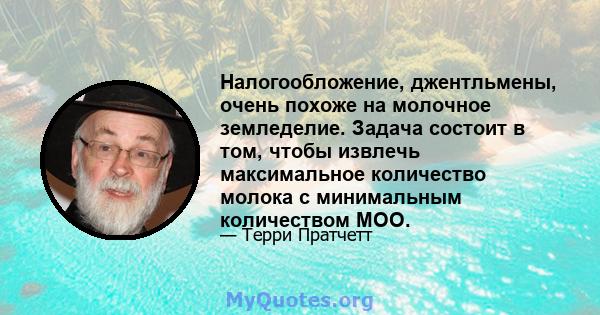 Налогообложение, джентльмены, очень похоже на молочное земледелие. Задача состоит в том, чтобы извлечь максимальное количество молока с минимальным количеством MOO.