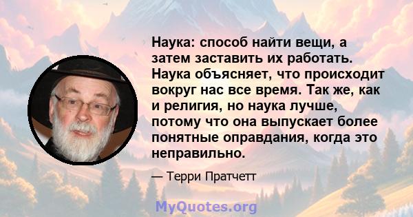 Наука: способ найти вещи, а затем заставить их работать. Наука объясняет, что происходит вокруг нас все время. Так же, как и религия, но наука лучше, потому что она выпускает более понятные оправдания, когда это