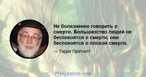 Не болезненно говорить о смерти. Большинство людей не беспокоятся о смерти, они беспокоятся о плохой смерти.