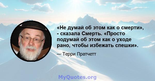 «Не думай об этом как о смерти», - сказала Смерть. «Просто подумай об этом как о уходе рано, чтобы избежать спешки».