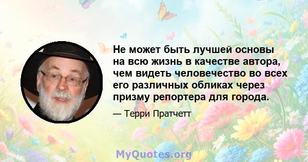 Не может быть лучшей основы на всю жизнь в качестве автора, чем видеть человечество во всех его различных обликах через призму репортера для города.