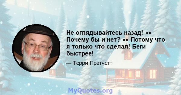 Не оглядывайтесь назад! »« Почему бы и нет? »« Потому что я только что сделал! Беги быстрее!