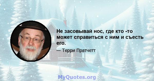 Не засовывай нос, где кто -то может справиться с ним и съесть его.