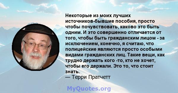 Некоторые из моих лучших источников-бывшие пособия, просто чтобы почувствовать, каково это быть одним. И это совершенно отличается от того, чтобы быть гражданским лицом - за исключением, конечно, я считаю, что