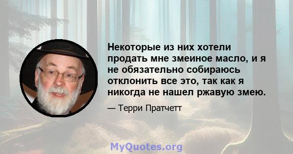 Некоторые из них хотели продать мне змеиное масло, и я не обязательно собираюсь отклонить все это, так как я никогда не нашел ржавую змею.