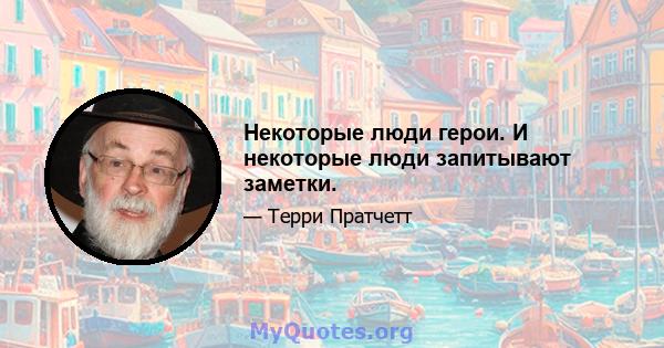 Некоторые люди герои. И некоторые люди запитывают заметки.