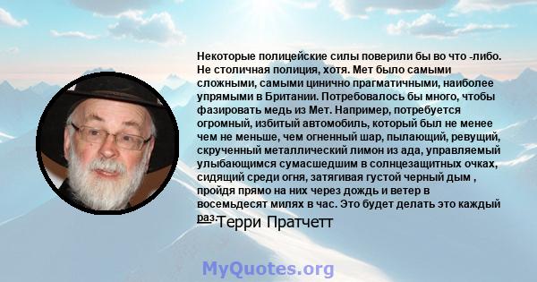 Некоторые полицейские силы поверили бы во что -либо. Не столичная полиция, хотя. Мет было самыми сложными, самыми цинично прагматичными, наиболее упрямыми в Британии. Потребовалось бы много, чтобы фазировать медь из