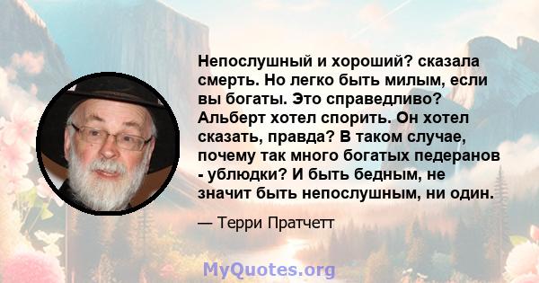 Непослушный и хороший? сказала смерть. Но легко быть милым, если вы богаты. Это справедливо? Альберт хотел спорить. Он хотел сказать, правда? В таком случае, почему так много богатых педеранов - ублюдки? И быть бедным,