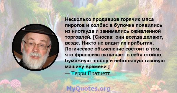 Несколько продавцов горячих мяса пирогов и колбас в булочке появились из ниоткуда и занимались оживленной торговлей. [Сноска: они всегда делают, везде. Никто не видит их прибытия. Логическое объяснение состоит в том,