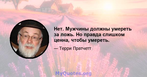 Нет. Мужчины должны умереть за ложь. Но правда слишком ценна, чтобы умереть.