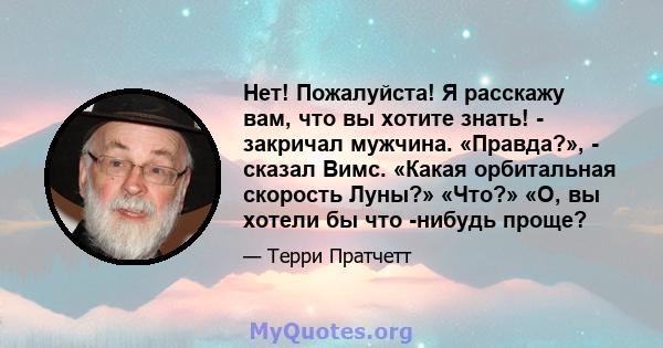 Нет! Пожалуйста! Я расскажу вам, что вы хотите знать! - закричал мужчина. «Правда?», - сказал Вимс. «Какая орбитальная скорость Луны?» «Что?» «О, вы хотели бы что -нибудь проще?