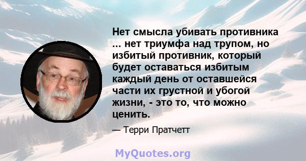 Нет смысла убивать противника ... нет триумфа над трупом, но избитый противник, который будет оставаться избитым каждый день от оставшейся части их грустной и убогой жизни, - это то, что можно ценить.