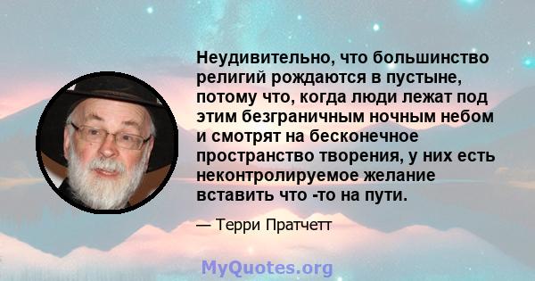 Неудивительно, что большинство религий рождаются в пустыне, потому что, когда люди лежат под этим безграничным ночным небом и смотрят на бесконечное пространство творения, у них есть неконтролируемое желание вставить