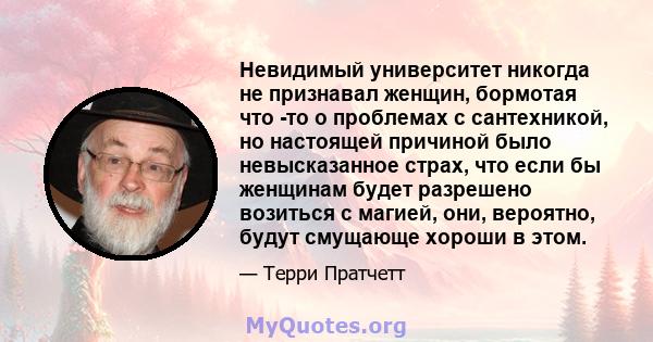 Невидимый университет никогда не признавал женщин, бормотая что -то о проблемах с сантехникой, но настоящей причиной было невысказанное страх, что если бы женщинам будет разрешено возиться с магией, они, вероятно, будут 