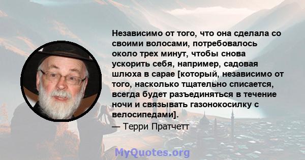 Независимо от того, что она сделала со своими волосами, потребовалось около трех минут, чтобы снова ускорить себя, например, садовая шлюха в сарае [который, независимо от того, насколько тщательно списается, всегда