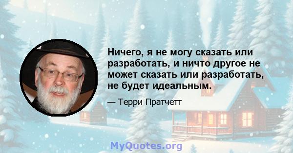 Ничего, я не могу сказать или разработать, и ничто другое не может сказать или разработать, не будет идеальным.