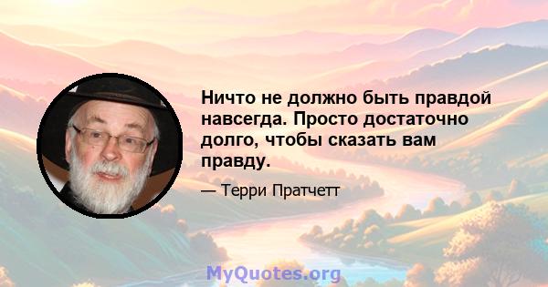 Ничто не должно быть правдой навсегда. Просто достаточно долго, чтобы сказать вам правду.