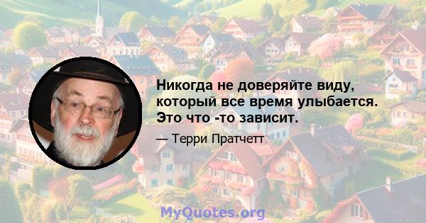 Никогда не доверяйте виду, который все время улыбается. Это что -то зависит.