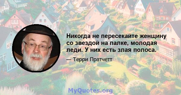 Никогда не пересекайте женщину со звездой на палке, молодая леди. У них есть злая полоса.