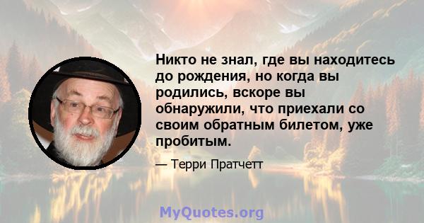 Никто не знал, где вы находитесь до рождения, но когда вы родились, вскоре вы обнаружили, что приехали со своим обратным билетом, уже пробитым.