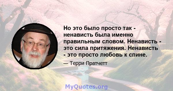 Но это было просто так - ненависть была именно правильным словом. Ненависть - это сила притяжения. Ненависть - это просто любовь к спине.